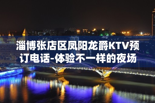 淄博张店区凤阳龙爵KTV预订电话-体验不一样的夜场 – 淄博张店KTV排名大全