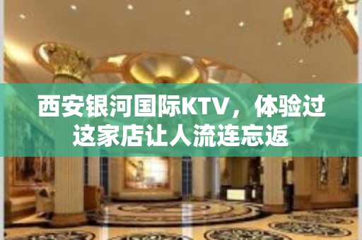 西安银河国际KTV，体验过这家店让人流连忘返