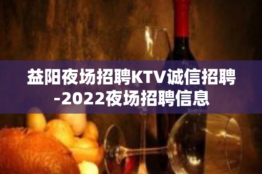 益阳夜场招聘KTV诚信招聘-2022夜场招聘信息