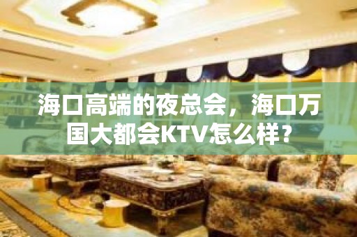 海口高端的夜总会，海口万国大都会KTV怎么样？