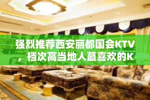 强烈推荐西安丽都国会KTV，档次高当地人蕞喜欢的KTV排名大全