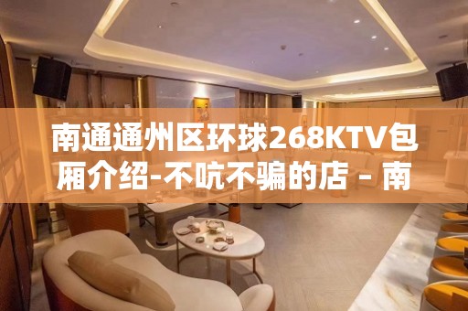 南通通州区环球268KTV包厢介绍-不吭不骗的店 – 南通通州KTV排名大全