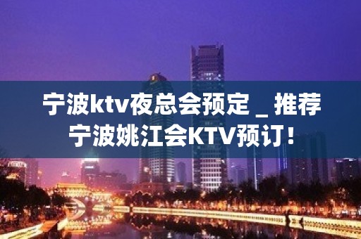 宁波ktv夜总会预定＿推荐宁波姚江会KTV预订！