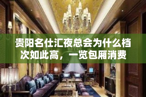 贵阳名仕汇夜总会为什么档次如此高，一览包厢消费