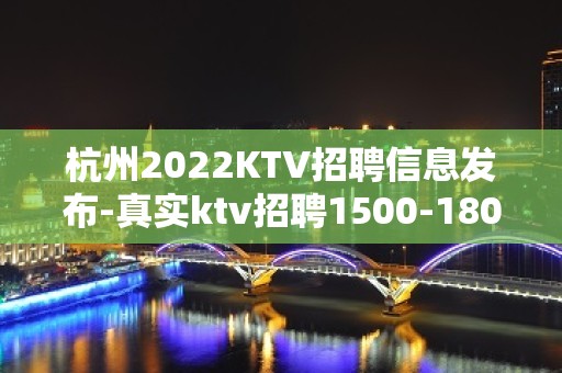 杭州2022KTV招聘信息发布-真实ktv招聘1500-1800模特