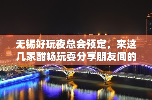 无锡好玩夜总会预定，来这几家酣畅玩耍分享朋友间的快乐