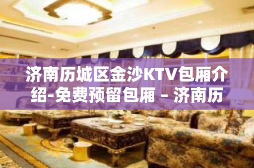 济南历城区金沙KTV包厢介绍-免费预留包厢 – 济南历城KTV排名大全