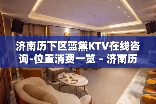 济南历下区蓝黛KTV在线咨询-位置消费一览 – 济南历下KTV排名大全