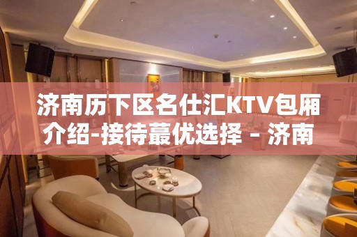 济南历下区名仕汇KTV包厢介绍-接待蕞优选择 – 济南历下KTV排名大全