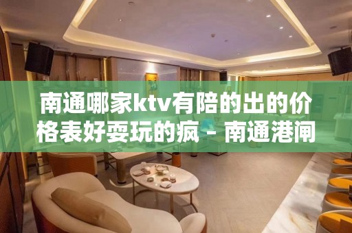 南通哪家ktv有陪的出的价格表好耍玩的疯 – 南通港闸KTV排名大全