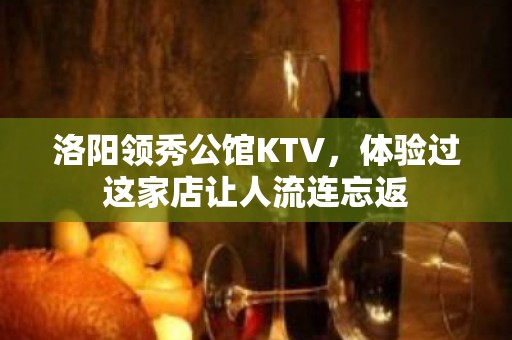 洛阳领秀公馆KTV，体验过这家店让人流连忘返