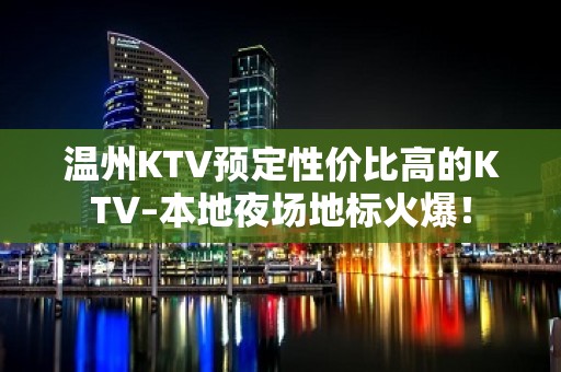 温州KTV预定性价比高的KTV–本地夜场地标火爆！