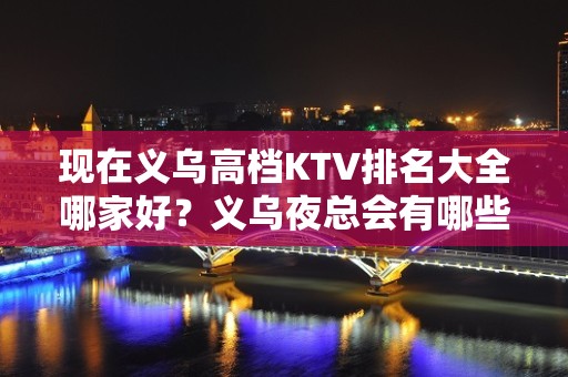 现在义乌高档KTV排名大全哪家好？义乌夜总会有哪些比较推荐。