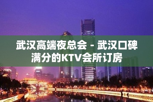 武汉高端夜总会－武汉口碑满分的KTV会所订房