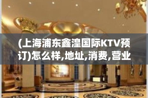 (上海浦东鑫湟国际KTV预订)怎么样,地址,消费,营业时间