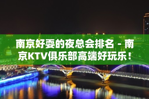 南京好耍的夜总会排名－南京KTV俱乐部高端好玩乐！