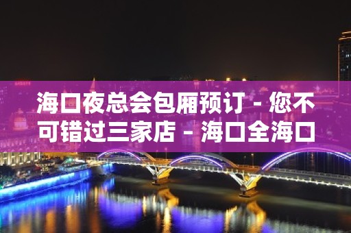 海口夜总会包厢预订－您不可错过三家店 – 海口全海口KTV排名大全