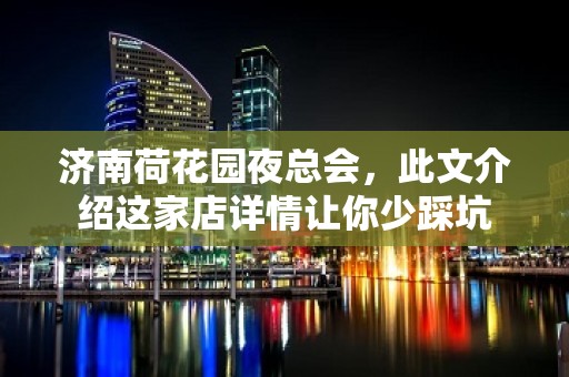 济南荷花园夜总会，此文介绍这家店详情让你少踩坑