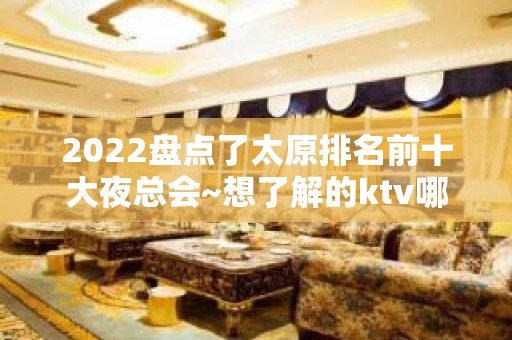 2022盘点了太原排名前十大夜总会~想了解的ktv哪个好推荐