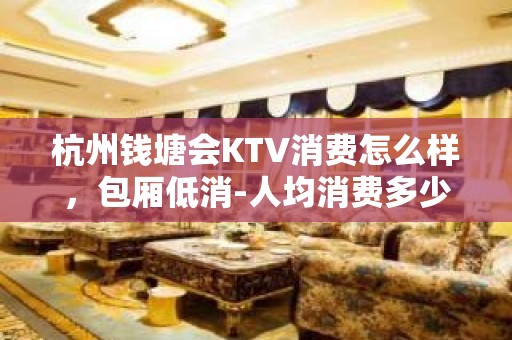 杭州钱塘会KTV消费怎么样，包厢低消-人均消费多少。