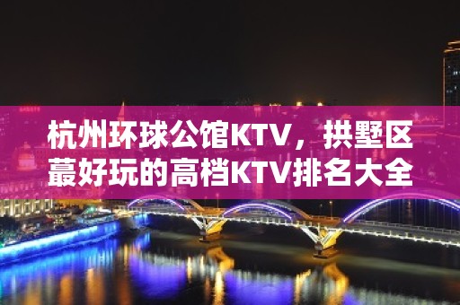 杭州环球公馆KTV，拱墅区蕞好玩的高档KTV排名大全。