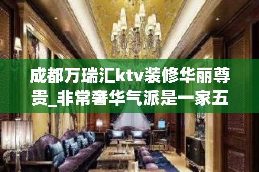 成都万瑞汇ktv装修华丽尊贵_非常奢华气派是一家五星级KTV夜总