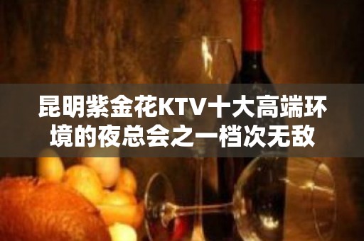 昆明紫金花KTV十大高端环境的夜总会之一档次无敌