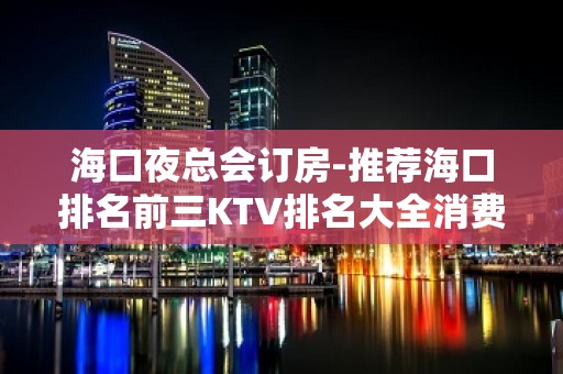 海口夜总会订房-推荐海口排名前三KTV排名大全消费介绍