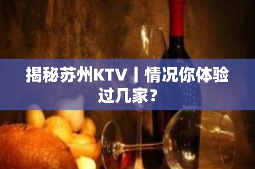 揭秘苏州KTV丨情况你体验过几家？