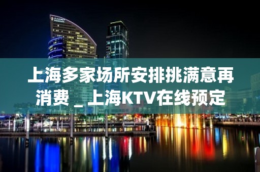 上海多家场所安排挑满意再消费＿上海KTV在线预定