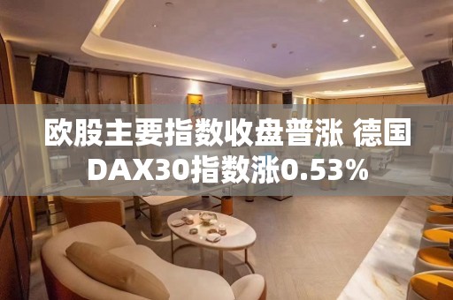 欧股主要指数收盘普涨 德国DAX30指数涨0.53%