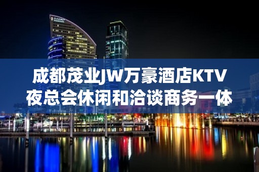 成都茂业JW万豪酒店KTV夜总会休闲和洽谈商务一体化夜总会