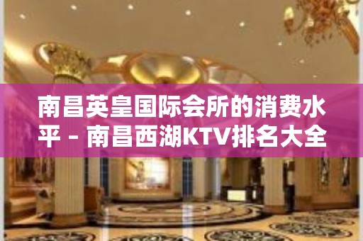 南昌英皇国际会所的消费水平 – 南昌西湖KTV排名大全