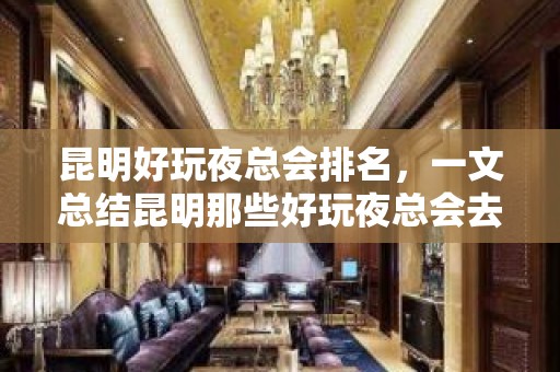 昆明好玩夜总会排名，一文总结昆明那些好玩夜总会去处