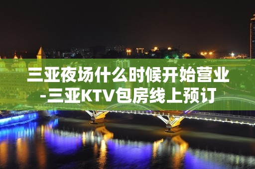 三亚夜场什么时候开始营业-三亚KTV包房线上预订