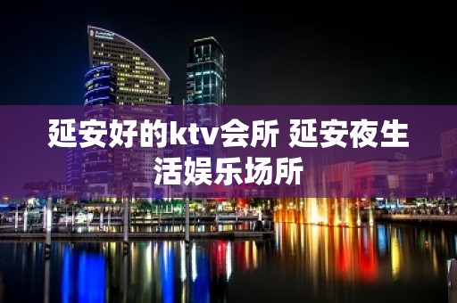 延安好的ktv会所 延安夜生活娱乐场所