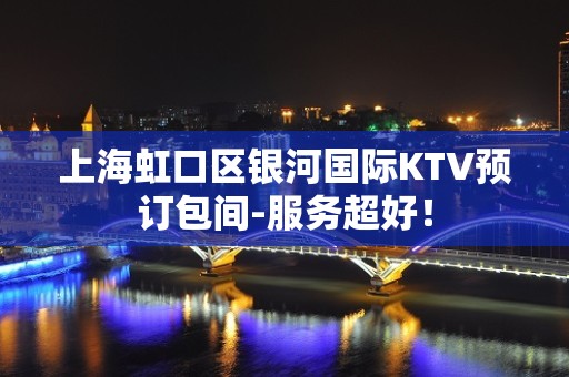 上海虹口区银河国际KTV预订包间-服务超好！