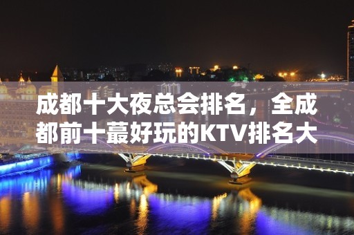 成都十大夜总会排名，全成都前十蕞好玩的KTV排名大全