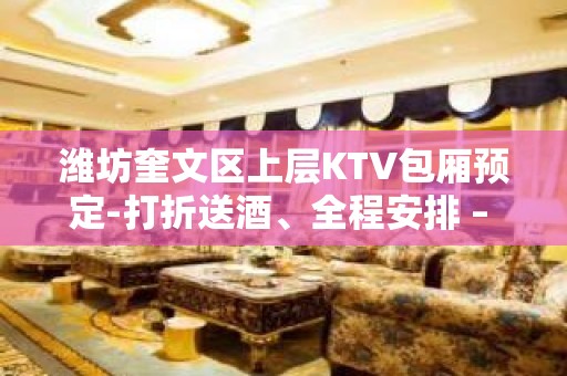 潍坊奎文区上层KTV包厢预定-打折送酒、全程安排 – 潍坊奎文KTV排名大全