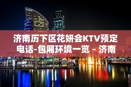 济南历下区花妍会KTV预定电话-包厢环境一览 – 济南历下KTV排名大全