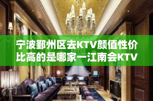 宁波鄞州区去KTV颜值性价比高的是哪家一江南会KTV