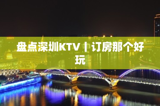 盘点深圳KTV丨订房那个好玩