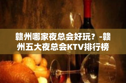 赣州哪家夜总会好玩？-赣州五大夜总会KTV排行榜