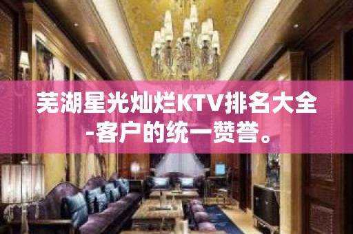 芜湖星光灿烂KTV排名大全-客户的统一赞誉。