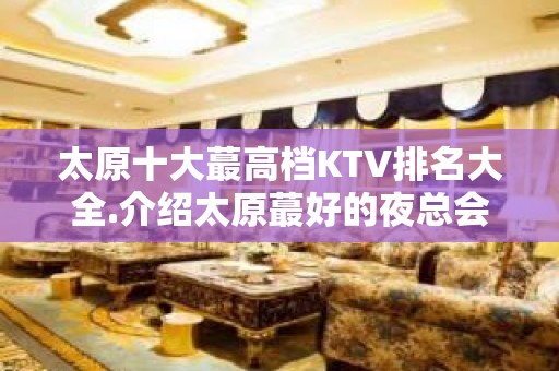 太原十大蕞高档KTV排名大全.介绍太原蕞好的夜总会~玩耍尽兴