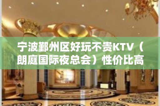 宁波鄞州区好玩不贵KTV（朗庭国际夜总会）性价比高。