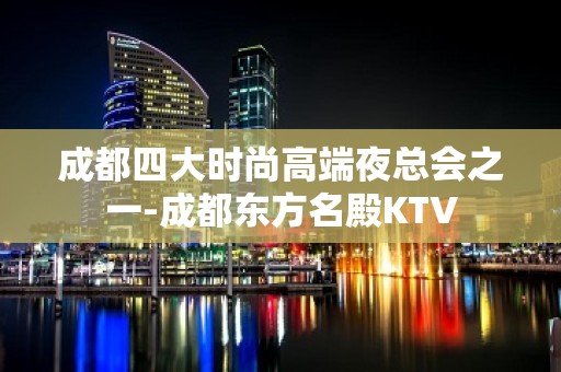 成都四大时尚高端夜总会之一-成都东方名殿KTV