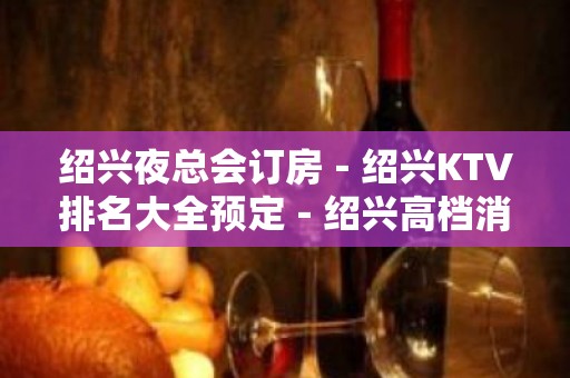 绍兴夜总会订房－绍兴KTV排名大全预定－绍兴高档消费场所