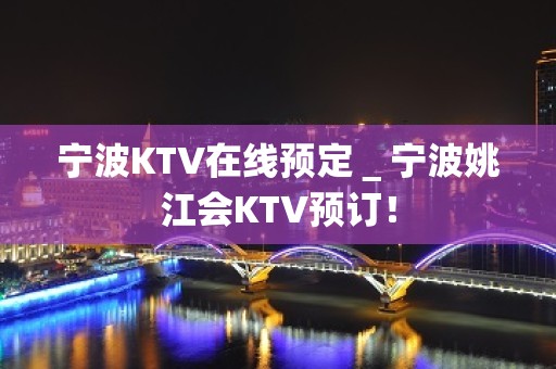 宁波KTV在线预定＿宁波姚江会KTV预订！