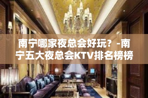 南宁哪家夜总会好玩？-南宁五大夜总会KTV排名榜榜 – 南宁青秀KTV排名大全